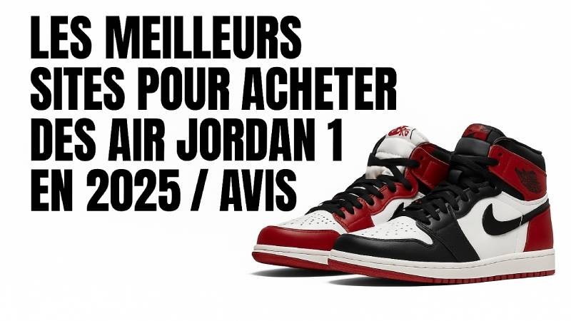 Où acheter des Air Jordan 1 en 2025 : sites vraiment fiables, avis honnête et pièges à éviter